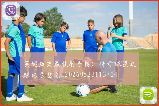 英超历史最佳射手榜：传奇球星进球记录盘点_20260523113704