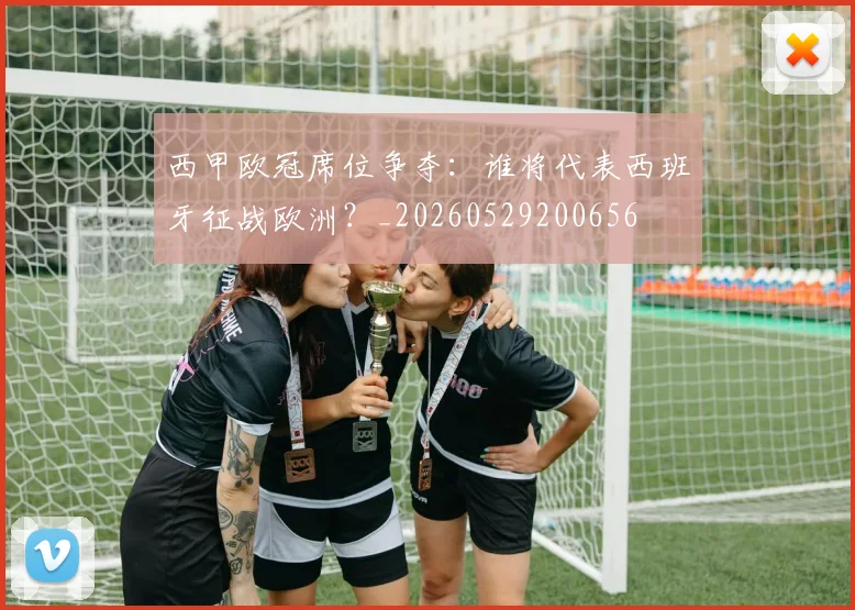 西甲欧冠席位争夺：谁将代表西班牙征战欧洲？_20260529200656
