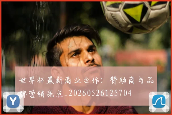 世界杯最新商业合作：赞助商与品牌营销亮点_20260526125704