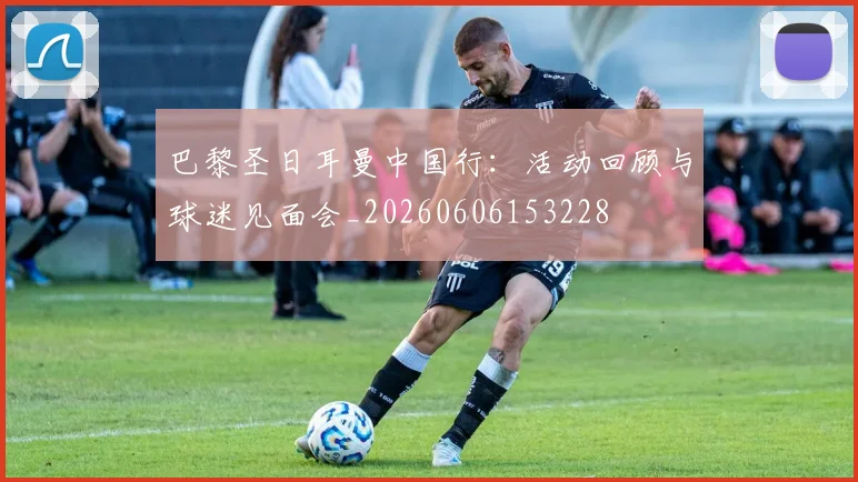 巴黎圣日耳曼中国行：活动回顾与球迷见面会_20260606153228