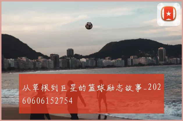 从草根到巨星的篮球励志故事_20260606152754