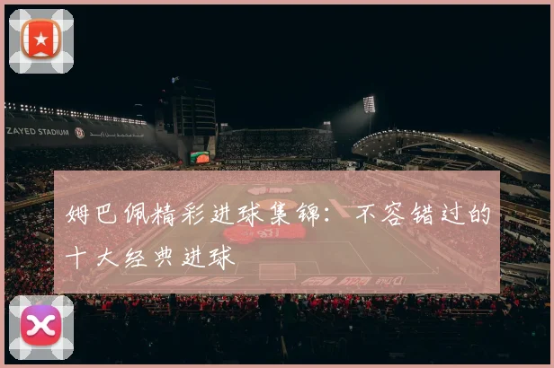 姆巴佩精彩进球集锦：不容错过的十大经典进球