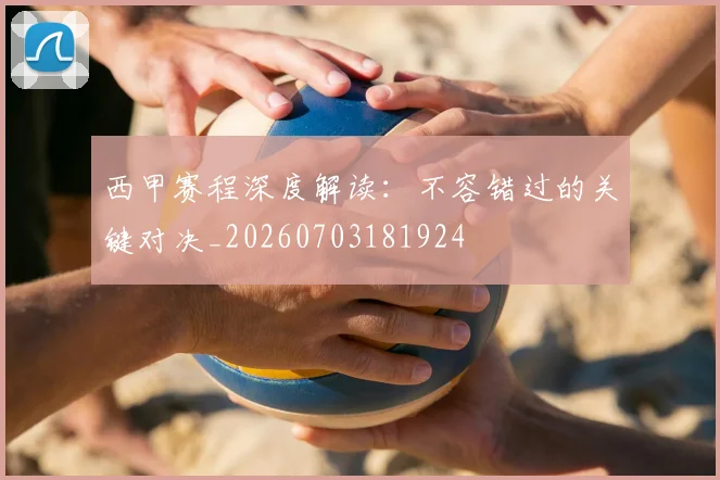 西甲赛程深度解读：不容错过的关键对决_20260703181924