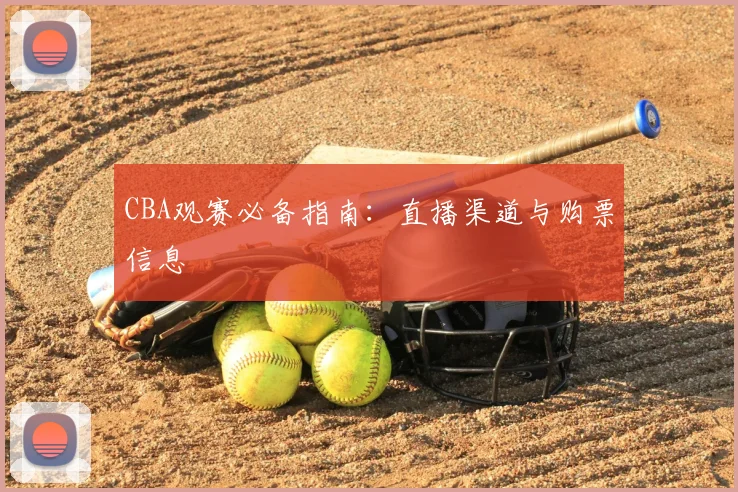 CBA观赛必备指南：直播渠道与购票信息