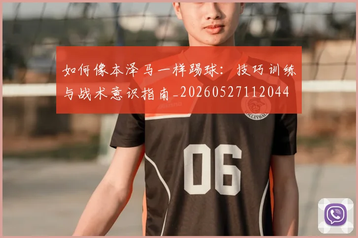 如何像本泽马一样踢球：技巧训练与战术意识指南_20260527112044