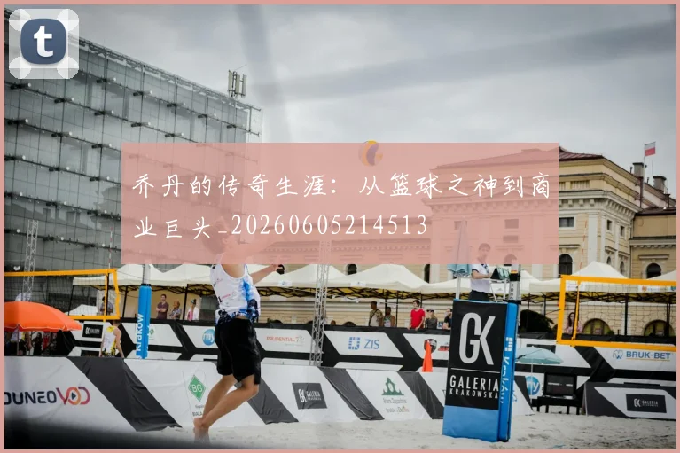 乔丹的传奇生涯：从篮球之神到商业巨头_20260605214513