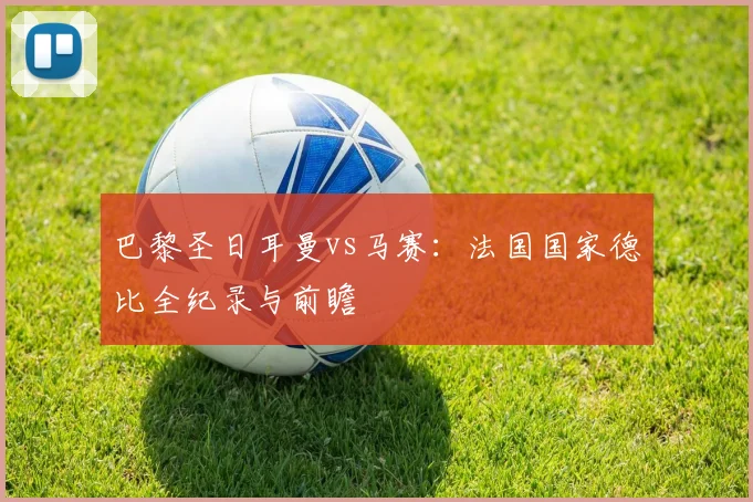 巴黎圣日耳曼vs马赛:法国国家德比全纪录与前瞻
