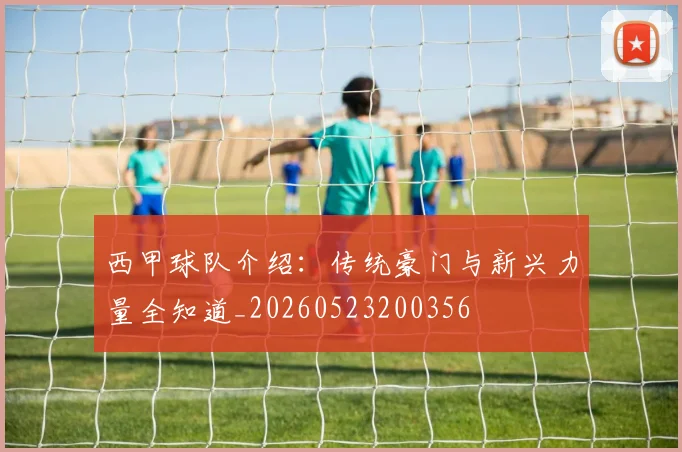 西甲球队介绍：传统豪门与新兴力量全知道_20260523200356
