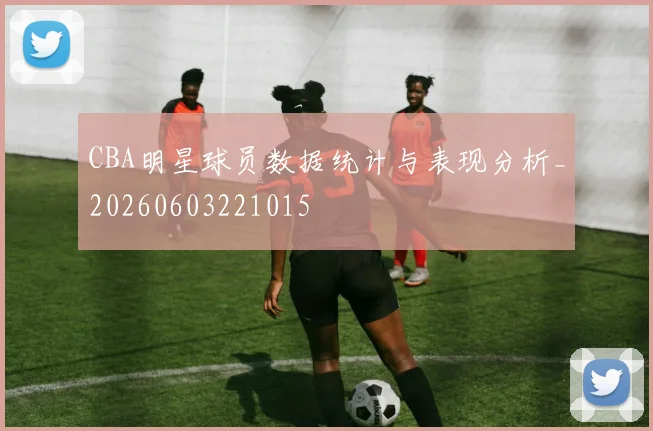 CBA明星球员数据统计与表现分析_20260603221015