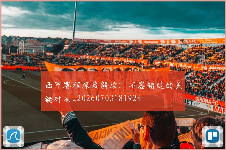 西甲赛程深度解读：不容错过的关键对决_20260703181924