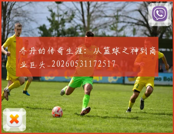 乔丹的传奇生涯：从篮球之神到商业巨头_20260531172517
