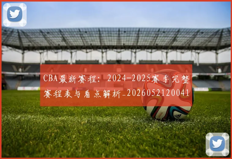 CBA最新赛程：2024-2025赛季完整赛程表与看点解析_20260521200410