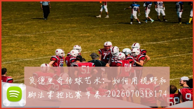 莫德里奇传球艺术:如何用视野和脚法掌控比赛节奏_20260703181743