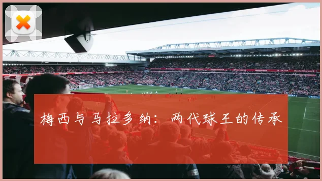 梅西与马拉多纳:两代球王的传承