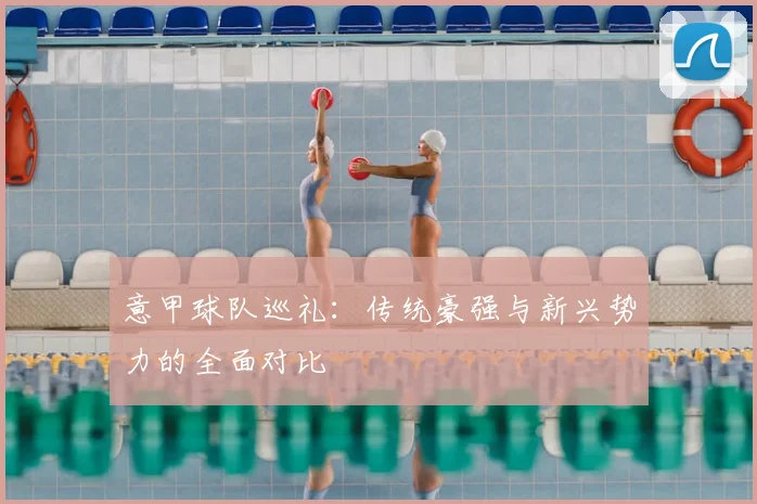 意甲球队巡礼:传统豪强与新兴势力的全面对比