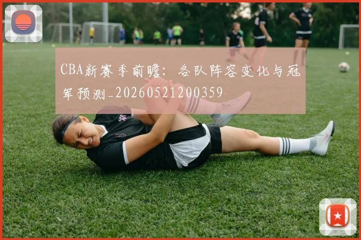 CBA新赛季前瞻：各队阵容变化与冠军预测_20260521200359