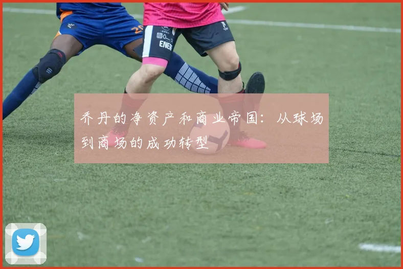 乔丹的净资产和商业帝国：从球场到商场的成功转型