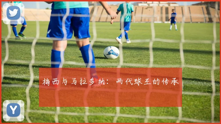 梅西与马拉多纳：两代球王的传承