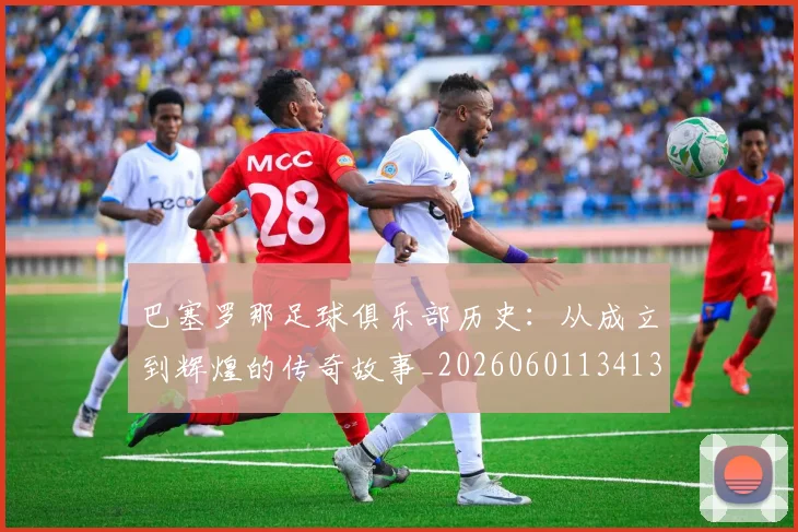 巴塞罗那足球俱乐部历史：从成立到辉煌的传奇故事_20260601134134