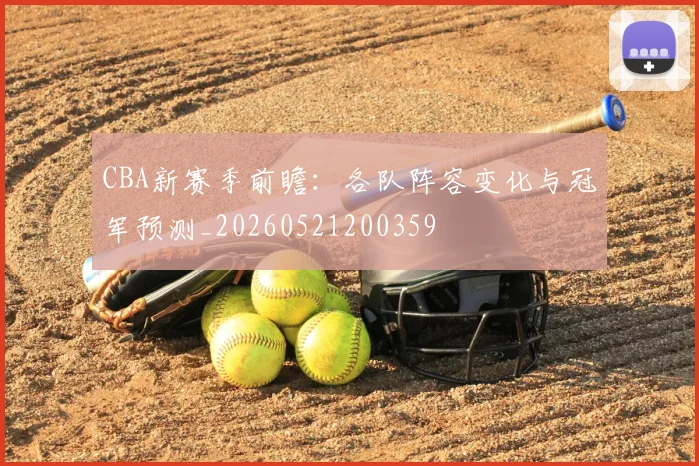 CBA新赛季前瞻：各队阵容变化与冠军预测_20260521200359