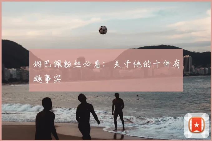 姆巴佩粉丝必看:关于他的十件有趣事实