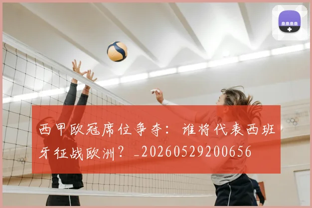 西甲欧冠席位争夺:谁将代表西班牙征战欧洲?_20260529200656