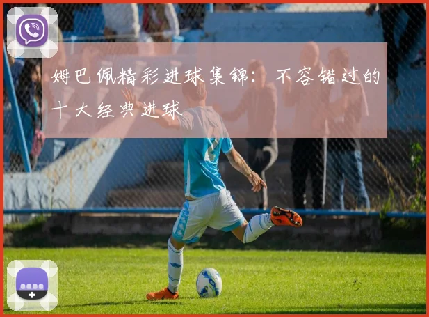 姆巴佩精彩进球集锦:不容错过的十大经典进球