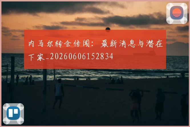 内马尔转会传闻：最新消息与潜在下家_20260606152834