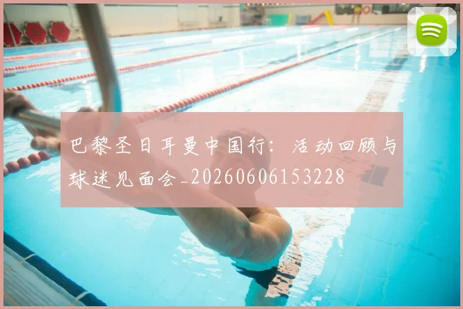 巴黎圣日耳曼中国行:活动回顾与球迷见面会_20260606153228