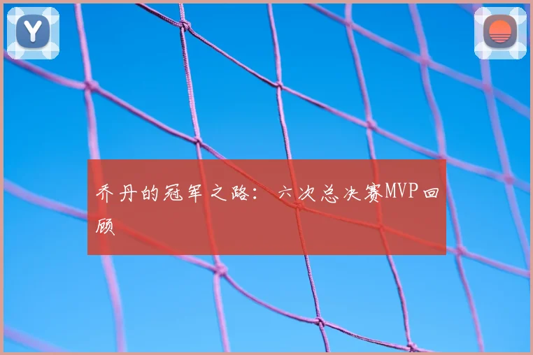 乔丹的冠军之路:六次总决赛MVP回顾