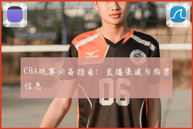 CBA观赛必备指南:直播渠道与购票信息