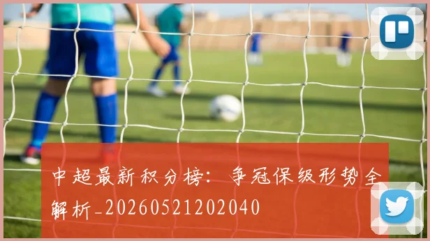 中超最新积分榜:争冠保级形势全解析_20260521202040