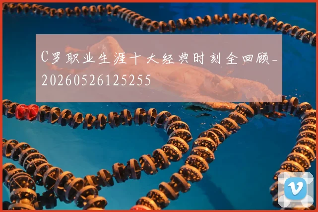 C罗职业生涯十大经典时刻全回顾_20260526125255
