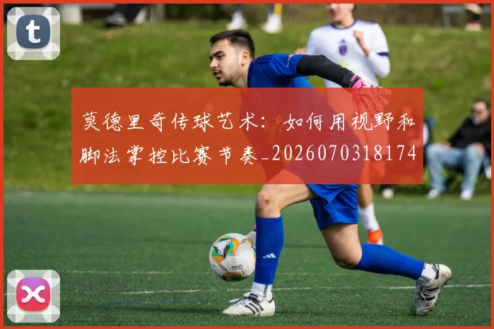 莫德里奇传球艺术：如何用视野和脚法掌控比赛节奏_20260703181743
