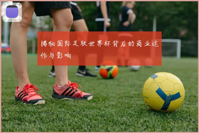揭秘国际足联世界杯背后的商业运作与影响