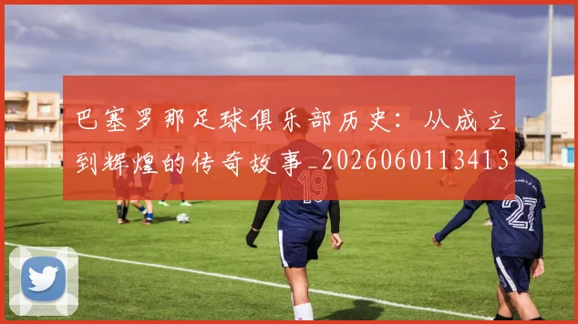巴塞罗那足球俱乐部历史:从成立到辉煌的传奇故事_20260601134134