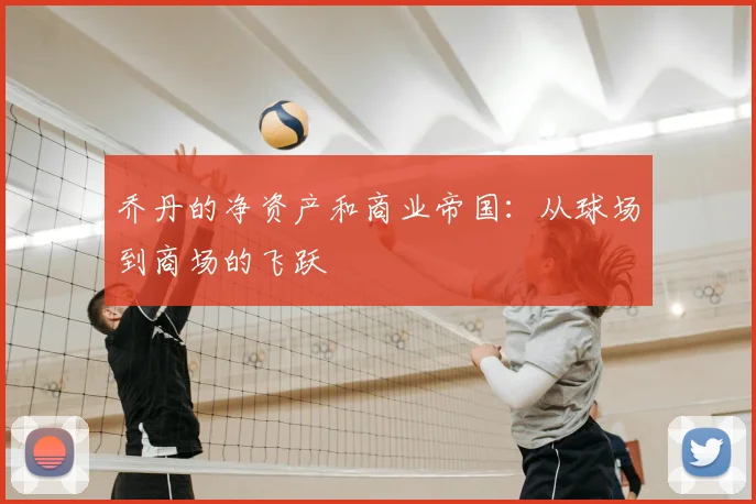 乔丹的净资产和商业帝国：从球场到商场的飞跃