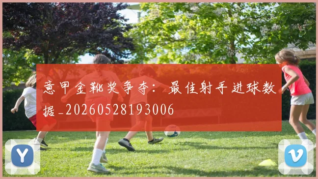 意甲金靴奖争夺：最佳射手进球数据_20260528193006
