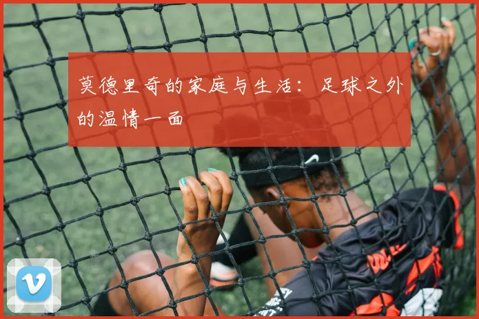 莫德里奇的家庭与生活:足球之外的温情一面