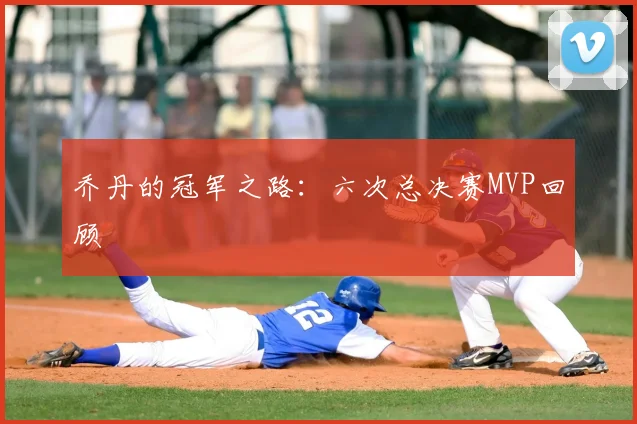 乔丹的冠军之路：六次总决赛MVP回顾