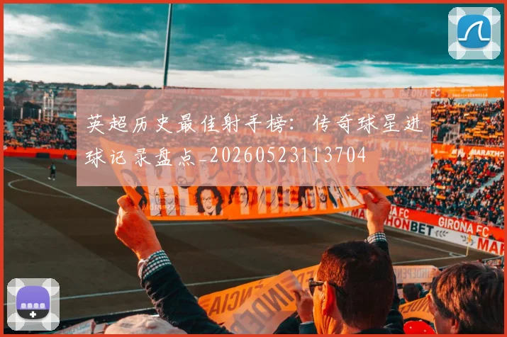 英超历史最佳射手榜：传奇球星进球记录盘点_20260523113704