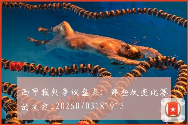 西甲裁判争议盘点:那些改变比赛的决定_20260703181915
