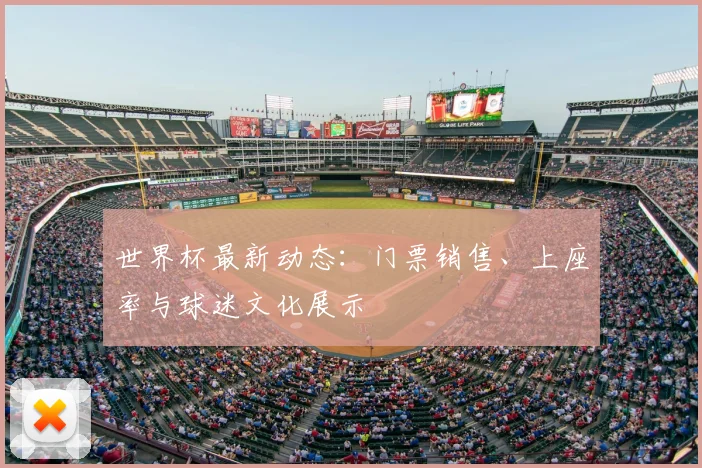 世界杯最新动态：门票销售、上座率与球迷文化展示