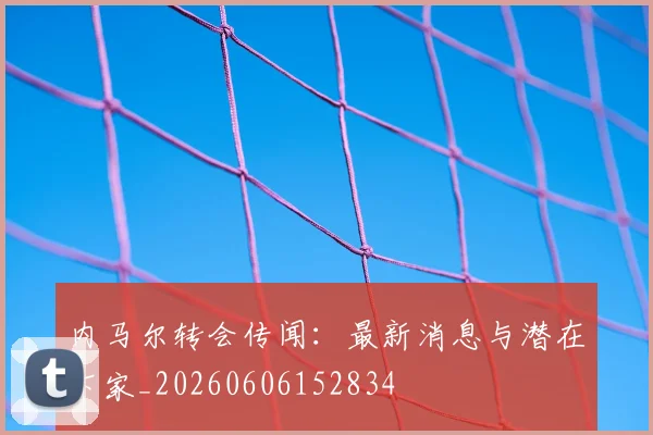 内马尔转会传闻：最新消息与潜在下家_20260606152834
