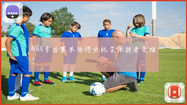 NBA季后赛单场得分纪录保持者是谁?