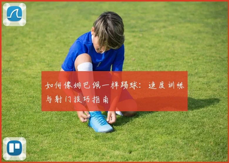 如何像姆巴佩一样踢球:速度训练与射门技巧指南